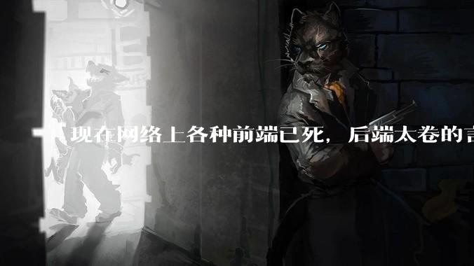 现在网络上各种前端已死，后端太卷的言论，这是真的吗？还是有人蓄意炒作？