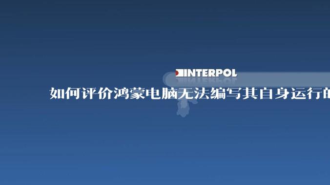 如何评价鸿蒙电脑无法编写其自身运行的程序？