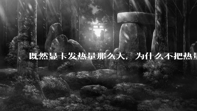 既然显卡发热量那么大，为什么不把热量收集利用起来，比如烧水和供暖？