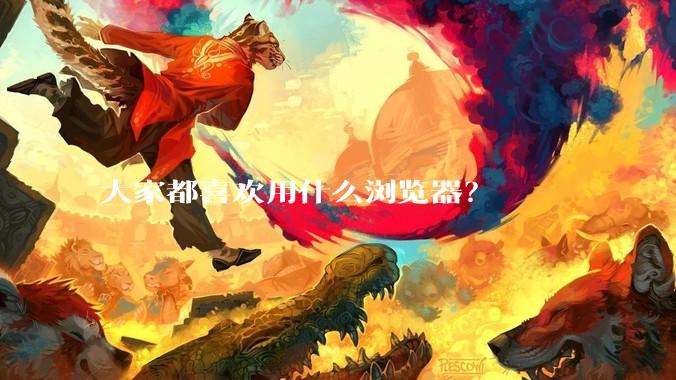 大家都喜欢用什么浏览器？