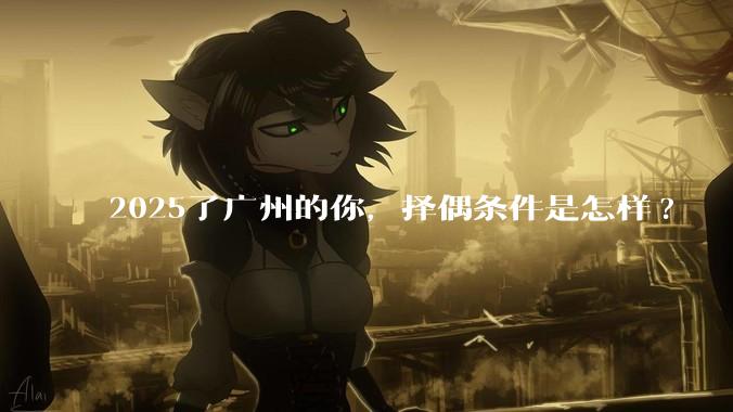 2025了广州的你，择偶条件是怎样?