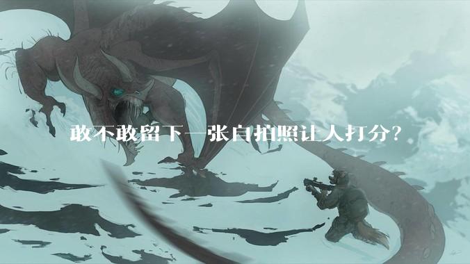 敢不敢留下一张自拍照让人打分？