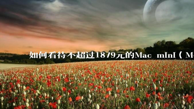 如何看待不超过1879元的Mac mini（M4+16/256GB+票），易用性吊打同级其他台式电脑？