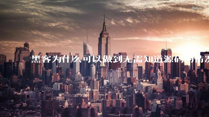 黑客为什么可以做到无需知道源码的情况下找出系统漏洞？