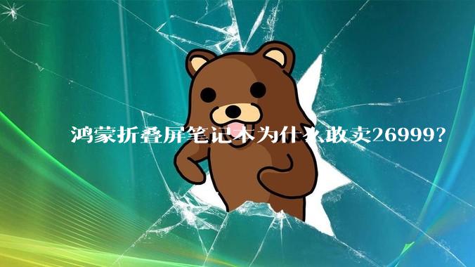 鸿蒙折叠屏笔记本为什么敢卖26999？