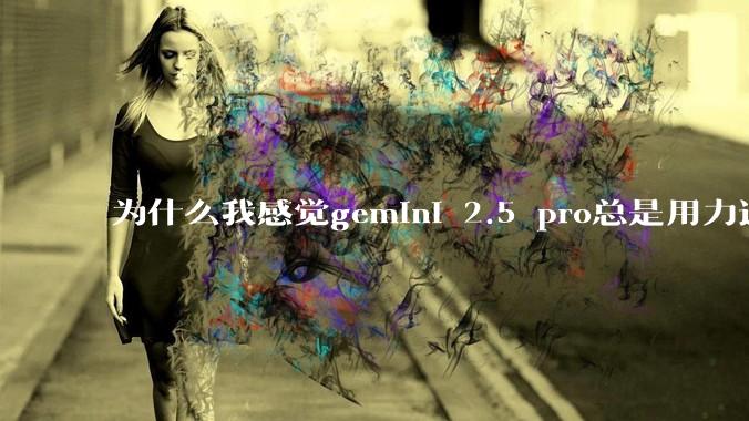 为什么我感觉gemini 2.5 pro总是用力过猛？