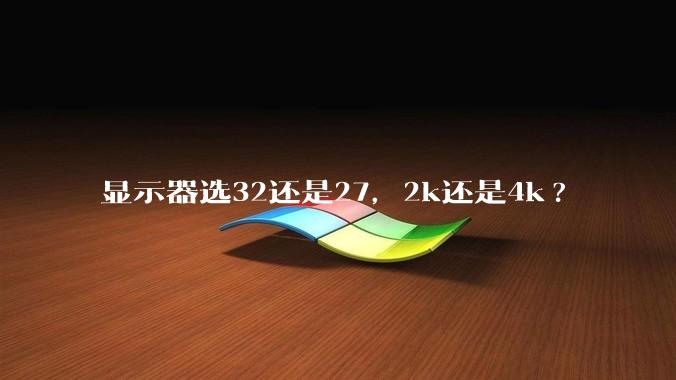 显示器选32还是27，2k还是4k?